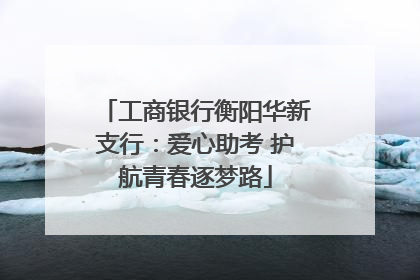 工商银行衡阳华新支行：爱心助考 护航青春逐梦路