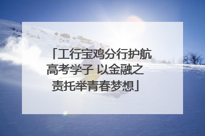 工行宝鸡分行护航高考学子 以金融之责托举青春梦想