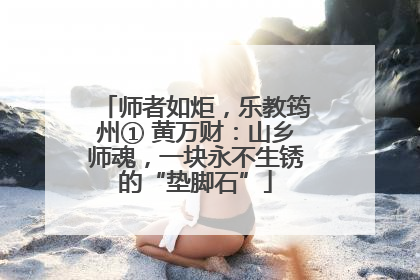 师者如炬，乐教筠州① 黄万财：山乡师魂，一块永不生锈的“垫脚石”