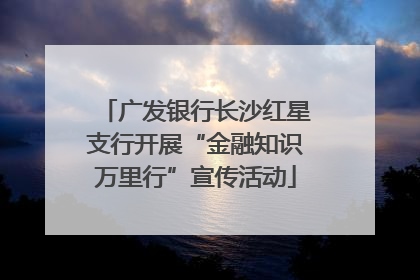 广发银行长沙红星支行开展“金融知识万里行”宣传活动