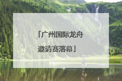 广州国际龙舟邀请赛落幕