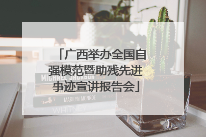 广西举办全国自强模范暨助残先进事迹宣讲报告会