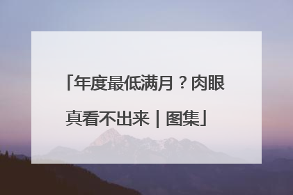 年度最低满月？肉眼真看不出来｜图集