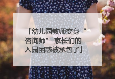 幼儿园教师变身“咨询师” 家长们的入园困惑被承包了