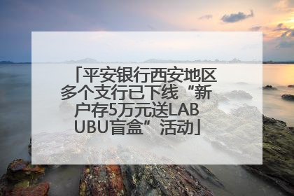 平安银行西安地区多个支行已下线“新户存5万元送LABUBU盲盒”活动