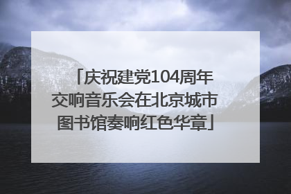 庆祝建党104周年交响音乐会在北京城市图书馆奏响红色华章