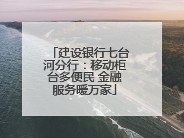 建设银行七台河分行：移动柜台多便民 金融服务暖万家