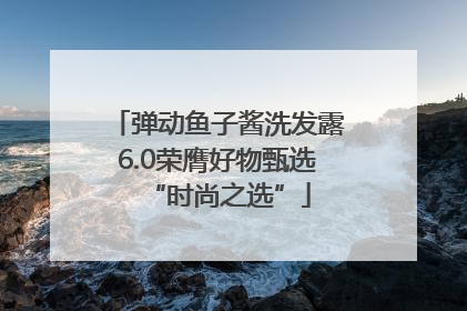 弹动鱼子酱洗发露6.0荣膺好物甄选“时尚之选”