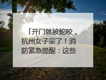 开门就被蛇咬，杭州女子蒙了！消防紧急提醒：这些方法都不靠谱！