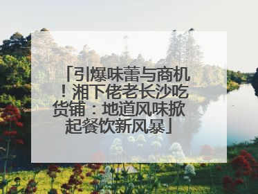 引爆味蕾与商机！湘下佬老长沙吃货铺：地道风味掀起餐饮新风暴