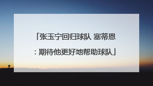张玉宁回归球队 塞蒂恩：期待他更好地帮助球队