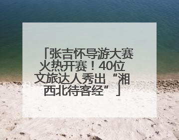 张吉怀导游大赛火热开赛！40位文旅达人秀出“湘西北待客经”