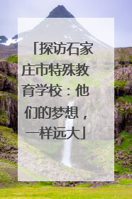 探访石家庄市特殊教育学校：他们的梦想，一样远大