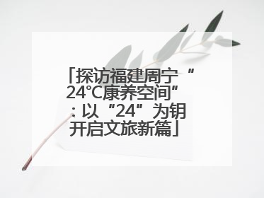 探访福建周宁“24℃康养空间”：以“24”为钥 开启文旅新篇