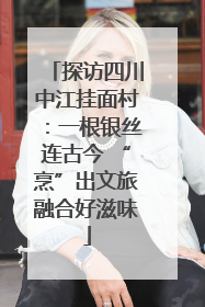探访四川中江挂面村：一根银丝连古今 “烹”出文旅融合好滋味