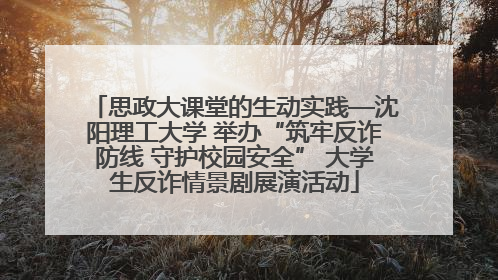 思政大课堂的生动实践—沈阳理工大学 举办“筑牢反诈防线 守护校园安全” 大学生反诈情景剧展演活动