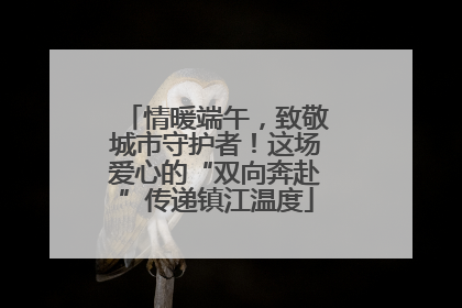 情暖端午，致敬城市守护者！这场爱心的“双向奔赴”传递镇江温度