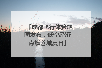 成都飞行体验地图发布，低空经济点燃蓉城夏日