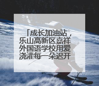 成长加油站，乐山高新区嘉祥外国语学校用爱浇灌每一朵迟开的花