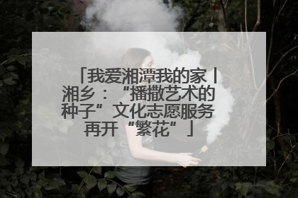 我爱湘潭我的家丨湘乡：“播撒艺术的种子”文化志愿服务再开“繁花”