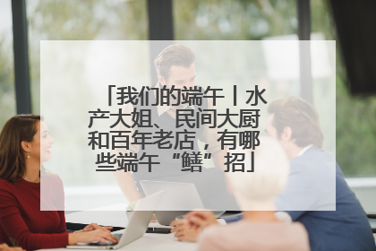我们的端午丨水产大姐、民间大厨和百年老店，有哪些端午“鳝”招