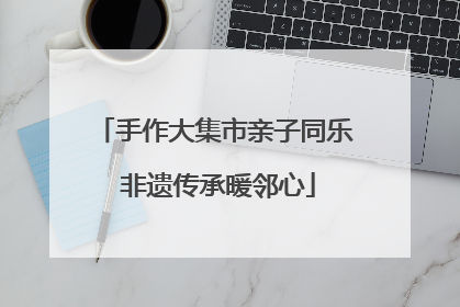 手作大集市亲子同乐 非遗传承暖邻心