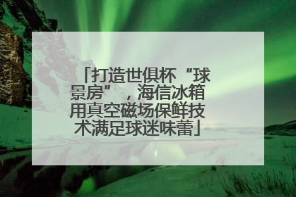 打造世俱杯“球景房”，海信冰箱用真空磁场保鲜技术满足球迷味蕾