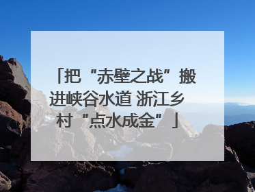 把“赤壁之战”搬进峡谷水道 浙江乡村“点水成金”