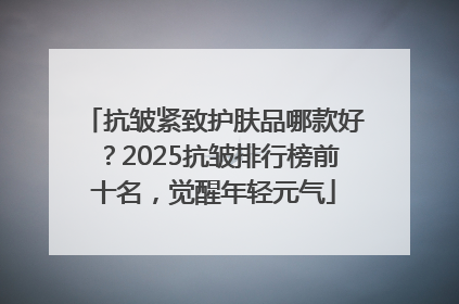 抗皱紧致护肤品哪款好？2025抗皱排行榜前十名，觉醒年轻元气