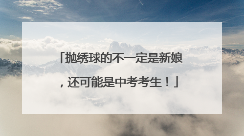 抛绣球的不一定是新娘，还可能是中考考生！