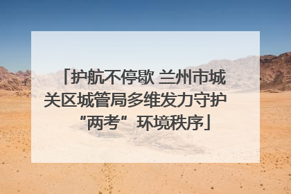 护航不停歇 兰州市城关区城管局多维发力守护“两考”环境秩序