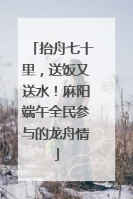 抬舟七十里，送饭又送水！麻阳端午全民参与的龙舟情
