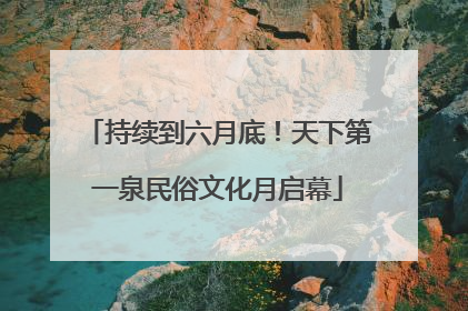持续到六月底！天下第一泉民俗文化月启幕
