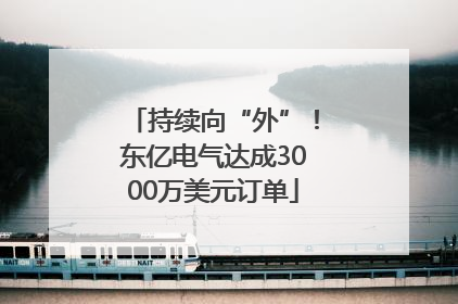 持续向“外”！东亿电气达成3000万美元订单