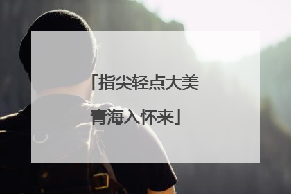 指尖轻点大美青海入怀来