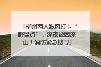 柳州两人跟风打卡“野景点”，深夜被困深山！消防紧急搜寻