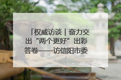 权威访谈｜奋力交出“两个更好”出彩答卷——访信阳市委书记蔡松涛