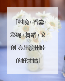 村晚+香囊+彩绳+舞蹈+文创 亮出滨州娃的好才情
