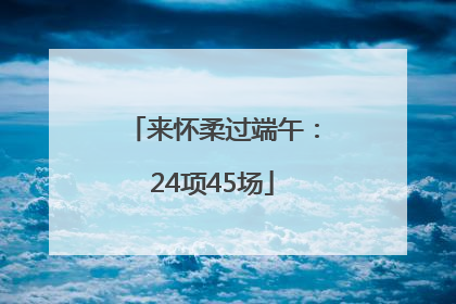 来怀柔过端午：24项45场