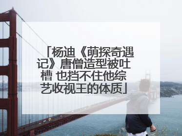 杨迪《萌探奇遇记》唐僧造型被吐槽 也挡不住他综艺收视王的体质