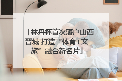 林丹杯首次落户山西晋城 打造“体育+文旅”融合新名片