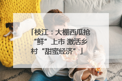 枝江：大棚西瓜抢“鲜”上市 激活乡村“甜蜜经济”