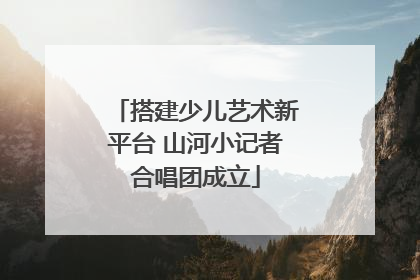 搭建少儿艺术新平台 山河小记者合唱团成立
