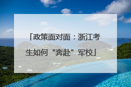 政策面对面：浙江考生如何“奔赴”军校