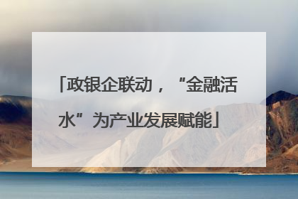 政银企联动，“金融活水”为产业发展赋能