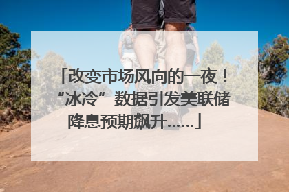 改变市场风向的一夜！“冰冷”数据引发美联储降息预期飙升……