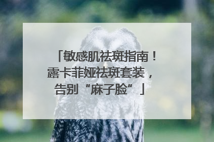 敏感肌祛斑指南！露卡菲娅祛斑套装，告别“麻子脸”