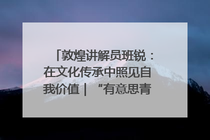 敦煌讲解员班锐：在文化传承中照见自我价值｜“有意思青年”高校公益计划