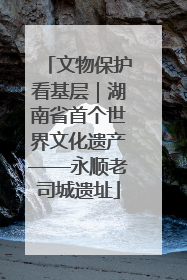 文物保护看基层｜湖南省首个世界文化遗产——永顺老司城遗址