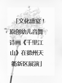 文化盛宴！原创幼儿音舞诗画《千里江山》在德州天衢新区展演